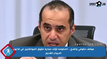 موقف حكومي واضح.. الحكومة تؤكد حماية حقوق المواطنين في قانون الإيجار القديم